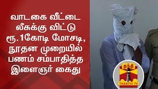 வாடகை வீட்டை லீசுக்கு விட்டு ரூ.1கோடி மோசடி, நூதன முறையில் பணம் சம்பாதித்த இளைஞர் கைது