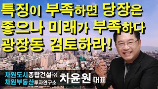 특징이 부족하면 당장은 좋으나 미래가 부족하다 광장동 검토하라! 차윤원 대표, 상담문의 02-522-5757 차원부동산투자연구소