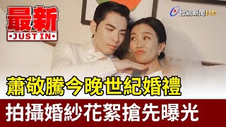 蕭敬騰今晚世紀婚禮 拍攝婚紗花絮搶先曝光【最新快訊】