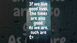 If we live good lives, the times are also good. As we are, such are the times. ~Saint Augustine