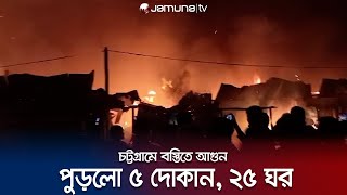 বস্তিতে লাগা আগুনে পুড়ে গেছে ৫টি দোকান, ২৫ টি কাঁচা ঘর | Chattogram Fire | Jamuna TV