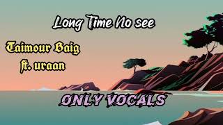 Long Time No see - Taimour Baig ft. Uraan | Only vocals