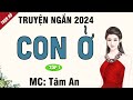 Truyện ngắn 2024: Con Ở Tập 1 - Mc Tâm An diễn đọc nghe hay cảm xúc, ai cũng mê