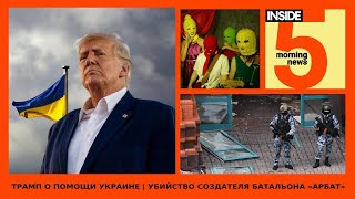 ⚡️🎙Трамп о помощи Украине | Убийство создателя батальона «АрБат» | Утренний подкаст INSIDE 5