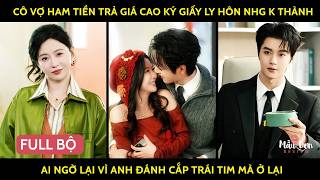 Cô vợ ham tiền trả giá cao ký giấy ly hôn nhg k thành ai ngờ lại vì anh đánh cắp trái tim mà ở lại