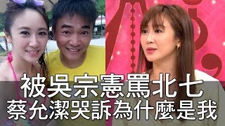 【精華版】被吳宗憲罵北七 蔡允潔哭訴為什麼是我？