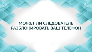 Может ли следователь разблокировать ваш телефон. Советы адвоката