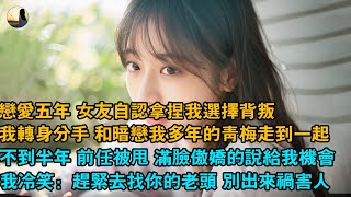 戀愛五年 女友自認拿捏我選擇背叛，我轉身分手 和暗戀我多年的青梅走到一起，不到半年 前任被甩 滿臉傲嬌的說給我機會，我冷笑：趕緊去找你的老頭 別出來禍害人