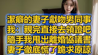 潔癖的妻子獻吻男同事，我：親完直接去領證吧，隨手我甩出離婚協議書，妻子徹底慌了跪求原諒