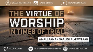 The Virtue of Worship in Times of Trial - Al-Allamah Saaleh Al-Fawzaan