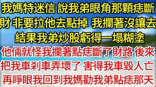 【重生】我媽特迷信，說我弟眼角那顆痣斷財，非要拉他去點掉，我攔著沒讓去，結果我弟炒股虧得一塌糊塗，他倆就怪我攔著點痣斷了財路，後來把我車剎車弄壞了，害得我車毀人亡，再睜眼我回到我媽勸我弟點痣那天