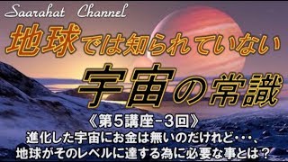 ■サアラチャンネル/【第５講座-３回】進化した宇宙にはお金は無いのだけれど・・・、地球がそのレベルに達する為に必要な事とは？《地球では知られていない宇宙の常識》