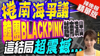 【張雅婷辣晚報】韓團BLACKPINK無端捲入南海爭議 主辦單位向越南致歉@中天新聞CtiNews  精華版