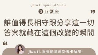 誰值得長相守跟分享這一切，答案就藏在這個改變的瞬間✨Jhen H.直覺能量運勢牌卡解讀/塔羅占卜/宇宙/天使/吸引力法則/自我成長/巨蟹座