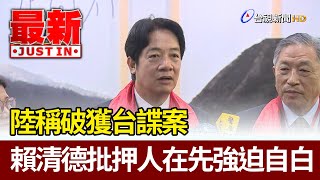 陸稱破獲台諜案  賴清德批押人在先強迫自白【最新快訊】