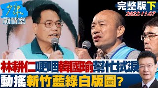 【完整版下集】林耕仁哽咽韓國瑜助講幫忙拭淚 動搖新竹藍綠白版圖? 少康戰情室 20221107