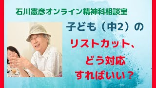 【Live相談 #20】子ども（中２）のリスカ、どう対応すればいいの？【石川憲彦オンライン精神科相談室】