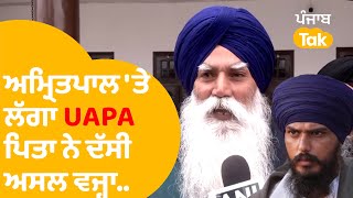 Amritpal Singh 'ਤੇ ਲੱਗਾ UAPA, ਪਿਤਾ ਨੇ ਦੱਸੀ ਅਸਲ ਵਜ੍ਹਾ..|Punjab Tak