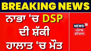 Nabha 'ਚ DSP ਦੀ ਸ਼ੱਕੀ ਹਾਲਾਤ 'ਚ ਮੌਤ | DSP Gagandeep Bhullar | News18 Punjab