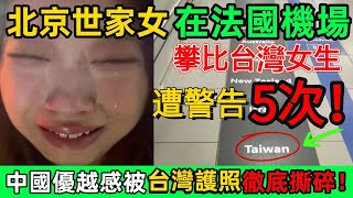 北京世家女法國機場大鬧！攀比台灣女生遭5次嚴厲警告！險被驅逐出境！中國的優越感瞬間被台灣護照撕碎