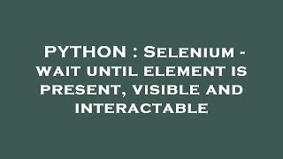 PYTHON : Selenium - wait until element is present, visible and interactable
