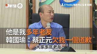 他是我多年老友 韓國瑜：蔡正元欠我一個道歉