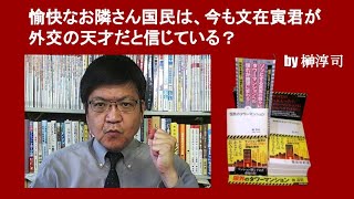 愉快なお隣さん国民は、今も文在寅君が外交の天才だと信じている？　　by 榊淳司