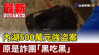 內湖500萬元強盜案 原是詐團「黑吃黑」【最新快訊】