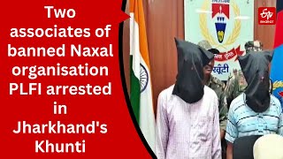 Two associates of banned Naxal organisation PLFI arrested in Jharkhand's Khunti