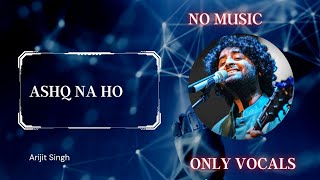 Ashq Na Ho (No music) | Vocals only | Arijit Singh