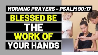 MORNING PRAYERS - BLESSED BE THE WORK OF YOUR HANDS - PSALM 90:17