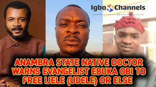 ANAMBRA STATE NATIVE DOCTOR WARNS EVANGELIST EBUKA OBI TO FREE IJELE (UDELE) OR ELSE