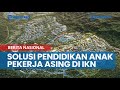 Solusi Pendidikan Anak Pekerja Asing di IKN Nusantara, Ada Sekolah Internasional