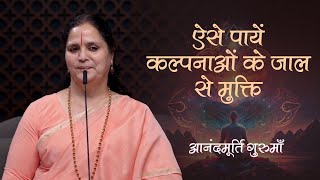 ऐसे पायें कल्पनाओं के जाल से मुक्ति | Anandmurti Gurumaa