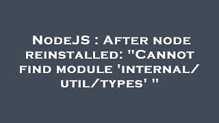NodeJS : After node reinstalled: "Cannot find module 'internal/util/types' "
