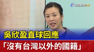 吳欣盈直球回應 「沒有台灣以外的國籍」