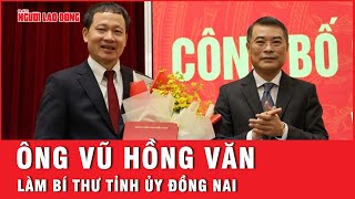 Ông Vũ Hồng Văn làm Bí thư Tỉnh ủy Đồng Nai | Tin tức