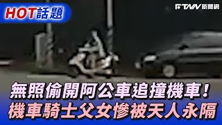 無照偷開阿公車追撞機車！機車騎士父女慘被天人永隔