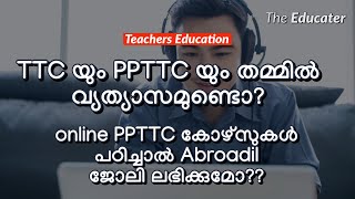 TTC യും PPTTC യും തമ്മിൽ വ്യത്യാസമുണ്ടൊ? online PPTTC കോഴ്സുകൾ പഠിച്ചാൽ Abroadil ജോലി ലഭിക്കുമോ??