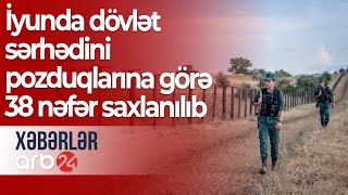 İyunda dövlət sərhədini pоzduqlarına görə 38 nəfər saxlanılıb – Xəbərlər