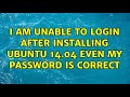 Ubuntu: I am unable to login after installing ubuntu 14.04 even my password is correct