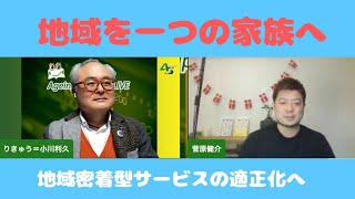 地域を一つの家族へ〜地域密着型サービスの適正化へ【菅原健介さん×小川利久】