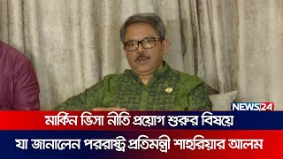 মার্কিন ভিসা নীতি প্রয়োগ শুরুর বিষয়ে যা জানালেন পররাষ্ট্র প্রতিমন্ত্রী শাহরিয়ার আলম | News24