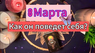 8 МАРТА. КАК ОН ПОВЕДЕТ СЕБЯ ОТНОСИТЕЛЬНО ВАС🌷⁉️🤔