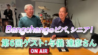 Bangchangのビバ、シニア！【第６回】ゲスト：与儀達彦さん