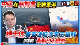 【94要客訴】中國在阿聯酋密建軍港！想卡住美軍波斯灣第五艦隊！張宇韶：牽制印太戰略