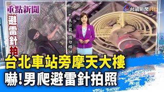 台北車站旁摩天大樓 嚇！男爬避雷針拍照【重點新聞】-20241104