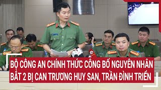 Bắt 2 bị can Trương Huy San, Trần Đình Triển, Bộ Công an chính thức công bố nguyên nhân