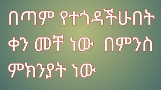 በጣም የተጎዳችሁበት ቀን መቸ ነው በምንስ ምክንያት ነው