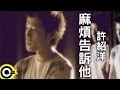 許紹洋 Ambrouse Hui【麻煩告訴他】Official Music Video